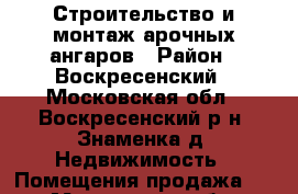 Строительство и монтаж арочных ангаров › Район ­ Воскресенский - Московская обл., Воскресенский р-н, Знаменка д. Недвижимость » Помещения продажа   . Московская обл.